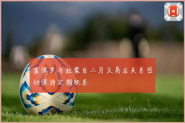 富保罗与杜蒙自二月交易后关系密切保持定期联系