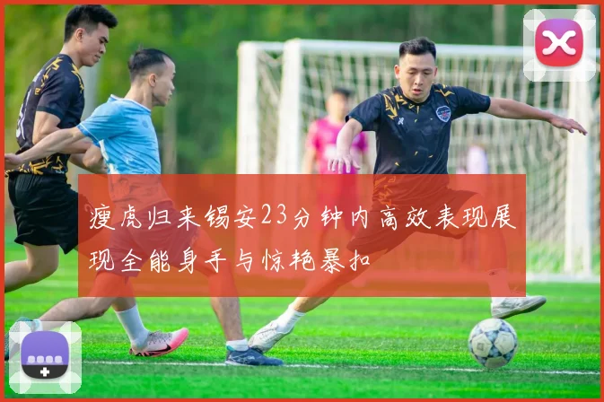瘦虎归来锡安23分钟内高效表现展现全能身手与惊艳暴扣