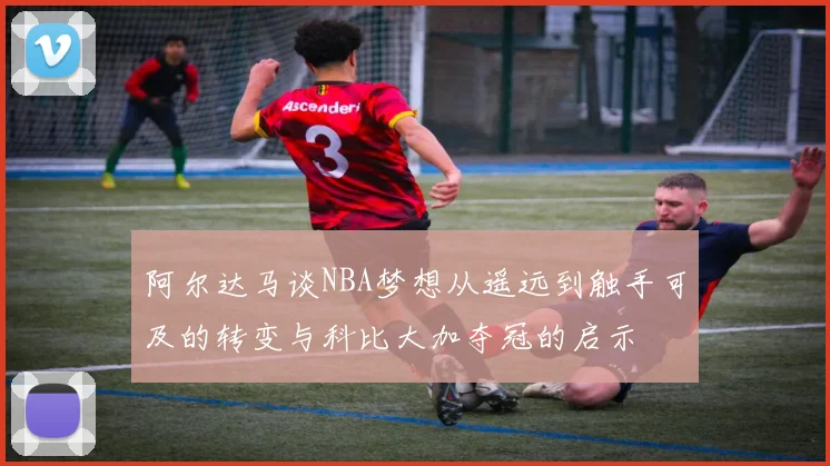 阿尔达马谈NBA梦想从遥远到触手可及的转变与科比大加夺冠的启示