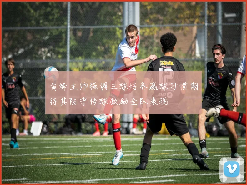 黄蜂主帅强调三球培养赢球习惯期待其防守传球激励全队表现