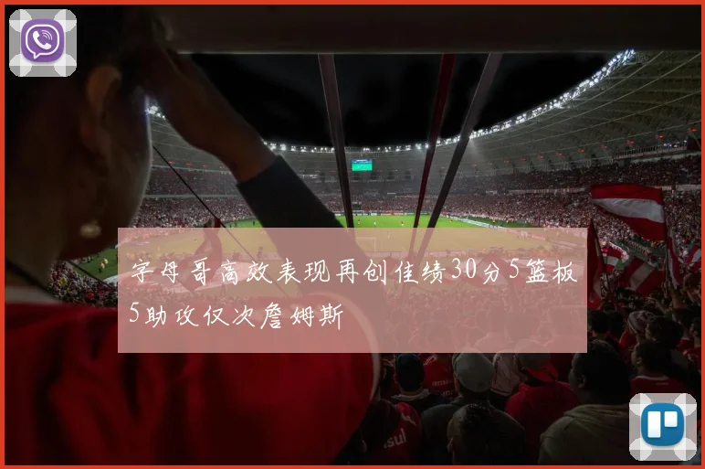 字母哥高效表现再创佳绩30分5篮板5助攻仅次詹姆斯