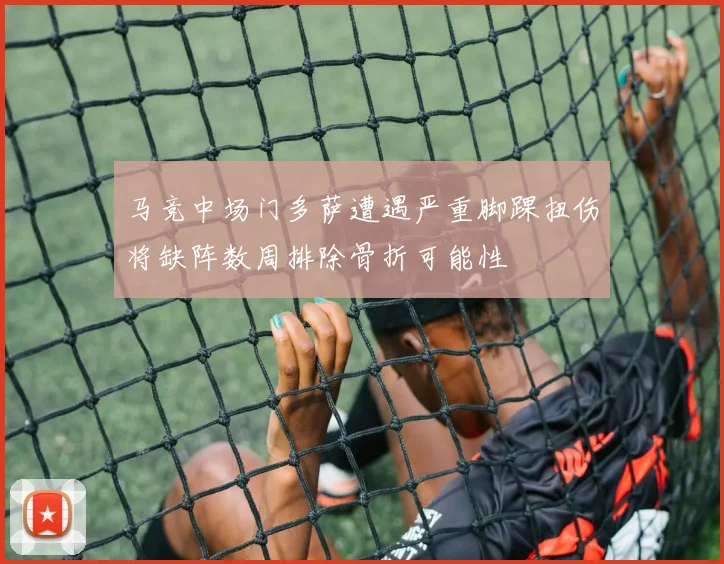 马竞中场门多萨遭遇严重脚踝扭伤将缺阵数周排除骨折可能性