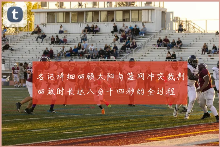 名记详细回顾太阳与篮网冲突裁判回放时长达八分十四秒的全过程