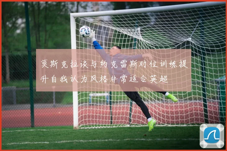 莫斯克拉谈与约克雷斯对位训练提升自我认为风格非常适合英超